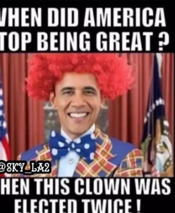 WHEN DID AMERICA STOP BEING GREAT ? THEN THIS CLOWN WAS ELECTED TWICE!