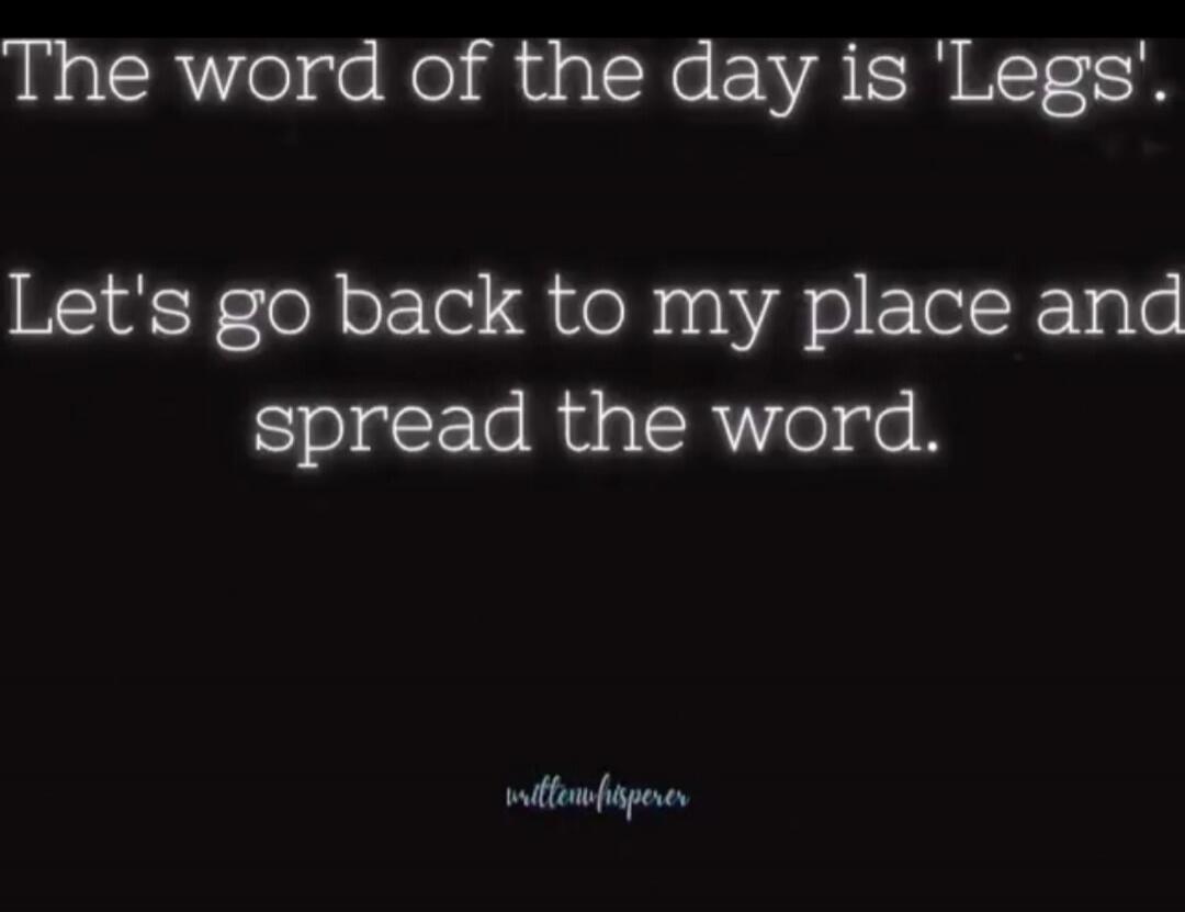 The word of the day is 'Legs'. Let's go back to my place and spread the word.