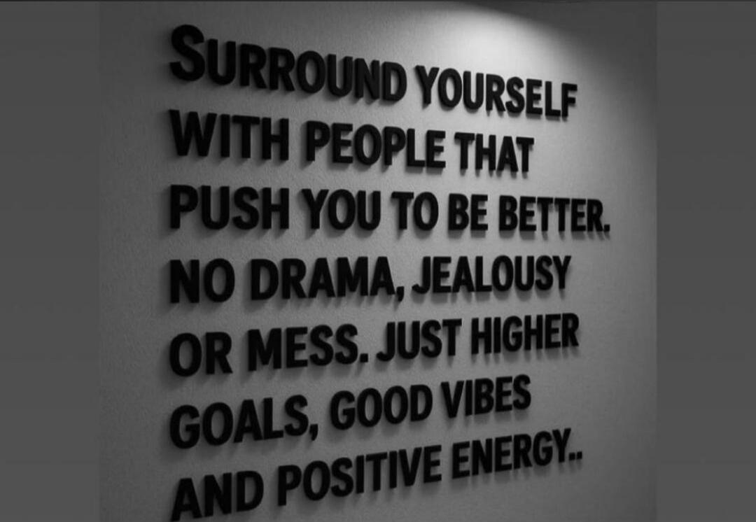 SURROUND YOURSELF WITH PEOPLE THAT PUSH YOU TO BE BETTER. NO DRAMA, JEALOUSY OR MESS. JUST HIGHER GOALS, GOOD VIBES AND POSITIVE ENERGY.