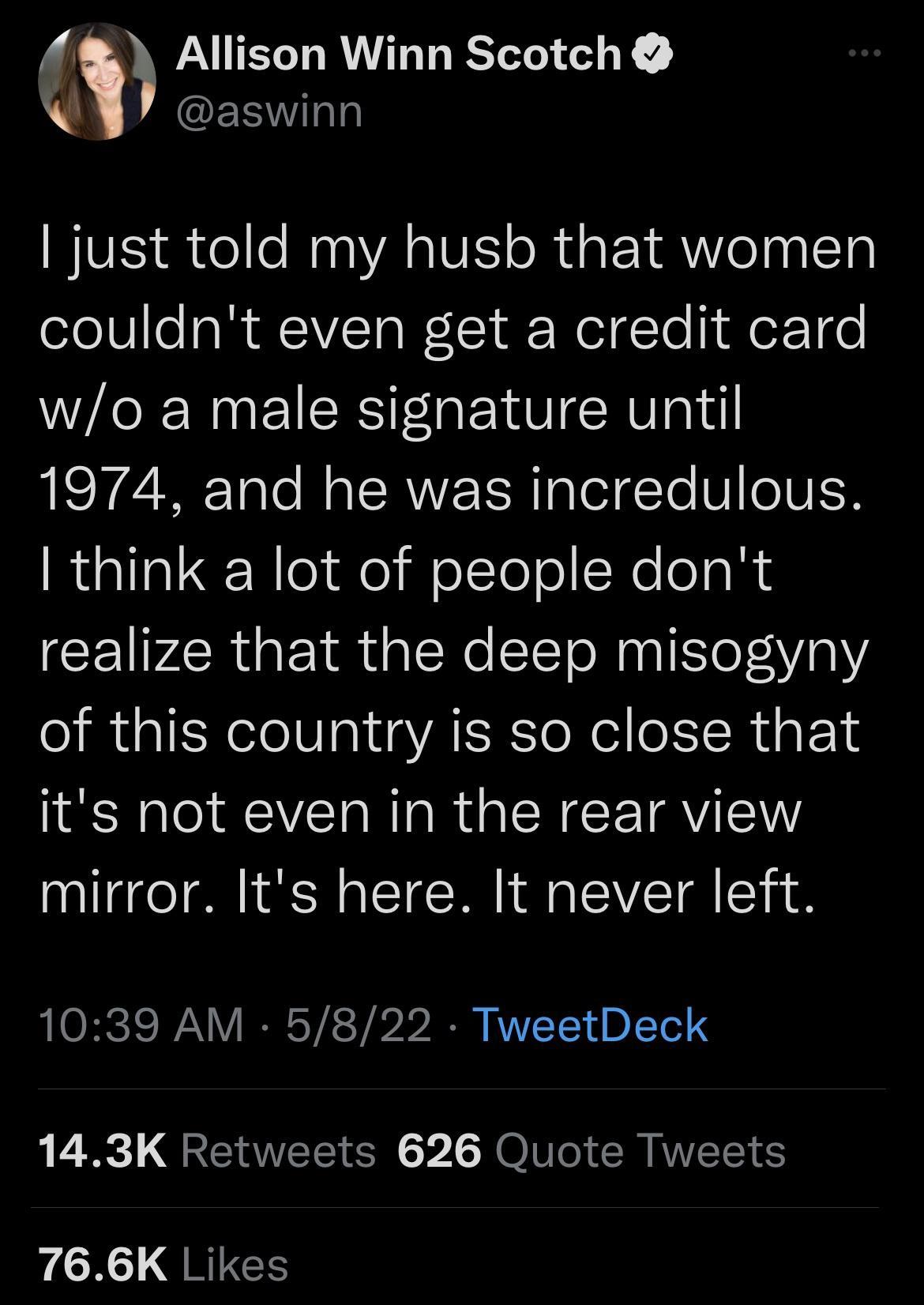 4 Allison Winn Scotch EEala w WVES i velle MaalVA IV o Ru g YR o pglT0l olo1Vle a I VTo W1 dF NeigTo ilex 100 wo a male signature until 1974 and he was incredulous think a lot of people dont realize that the deep misogyny of this country is so close that its not even in the rear view mirror Its here It never left LLORCICIANY I GY A2 Y2 A RY T1 d DTl 143K Retweets 626 Quote Tweets 766K Likes