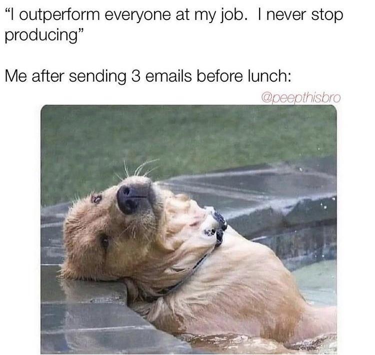 outperform everyone at my job never stop producing Me after sending 3 emails before lunch