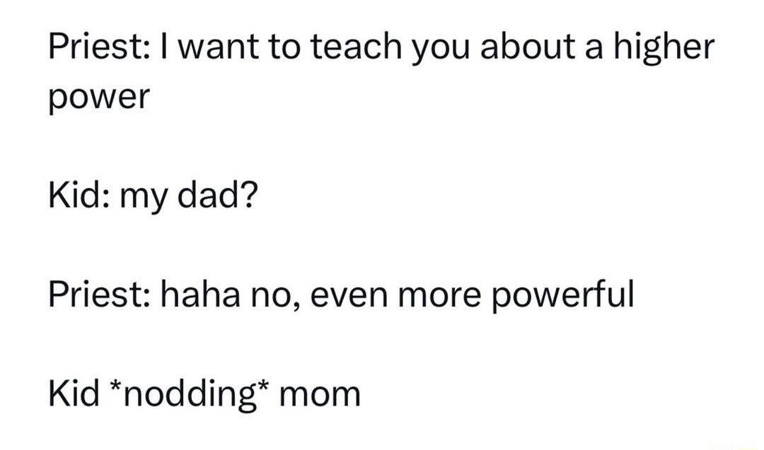 Priest want to teach you about a higher power Kid my dad Priest haha no even more powerful Kid nodding mom