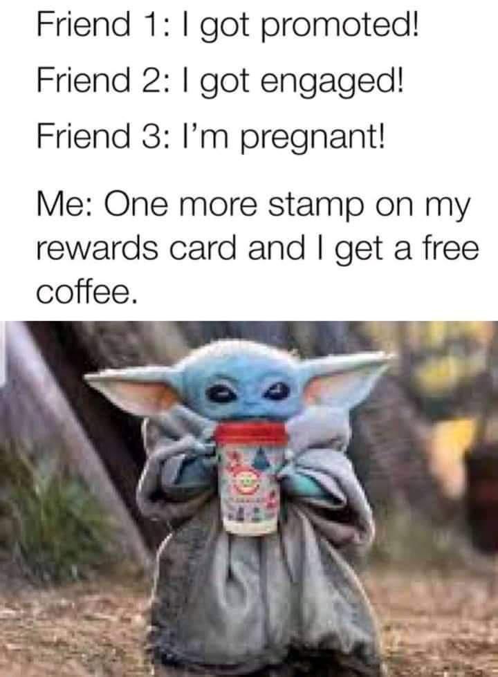 Friend 1 got promoted Friend 2 got engaged Friend 3 Im pregnant Me One more stamp on my rewards card and get a free coffee