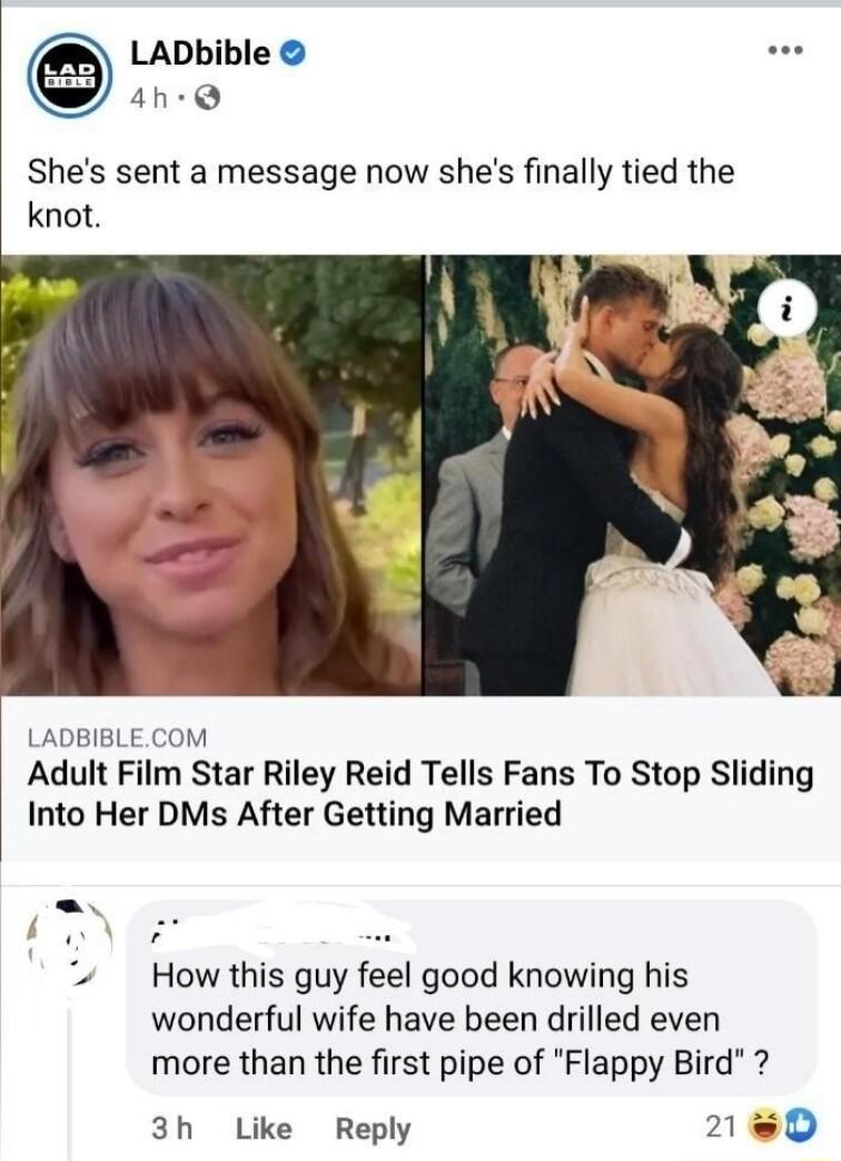 LADbible 4h Q Shes sent a message now shes finally tied the knot LADBIBLECOM Adult Film Star Riley Reid Tells Fans To Stop Sliding Into Her DMs After Getting Married How this guy feel good knowing his wonderful wife have been drilled even more than the first pipe of Flappy Bird 3h Like Reply 2180