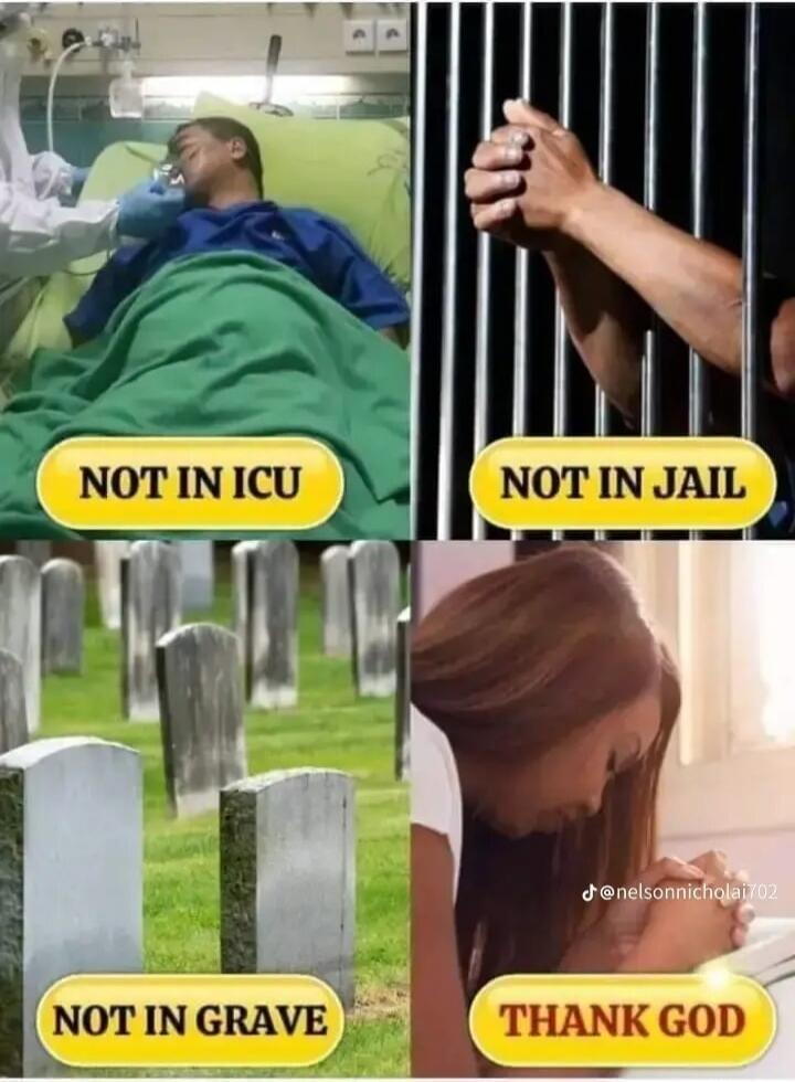 NOT IN ICU
NOT IN JAIL
NOT IN GRAVE
THANK GOD