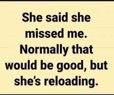 She said she missed me. Normally that would be good, but she's reloading.