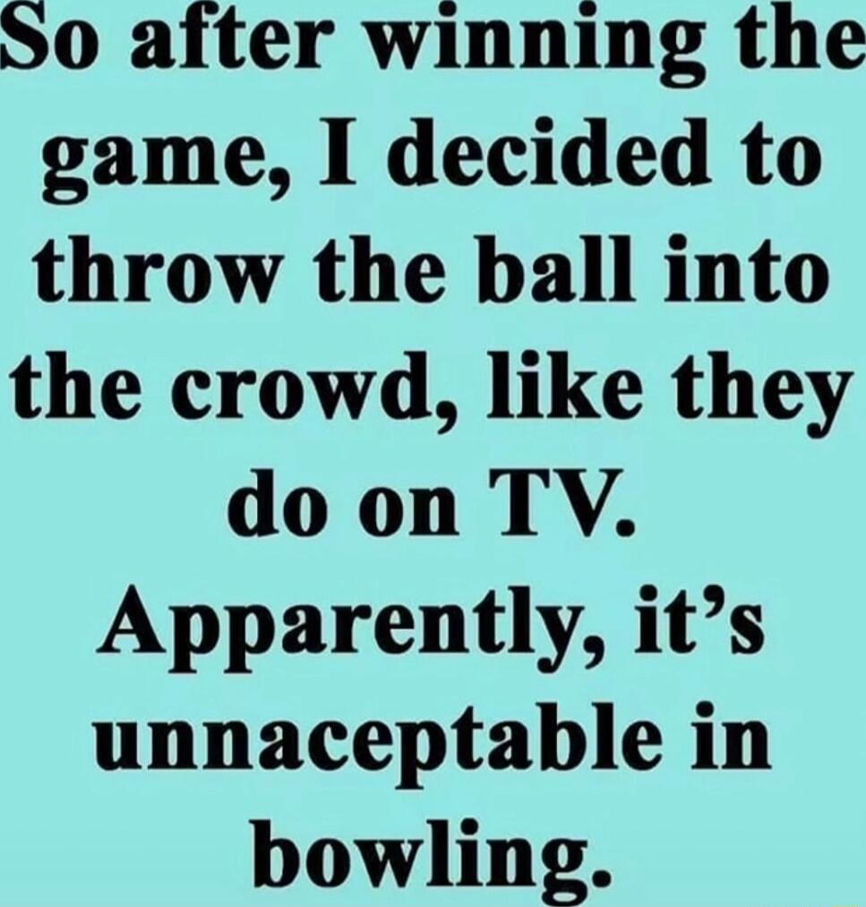 50 after winning the game I decided to throw the ball into the crowd like they do on TV Apparently its unnaceptable in bowling