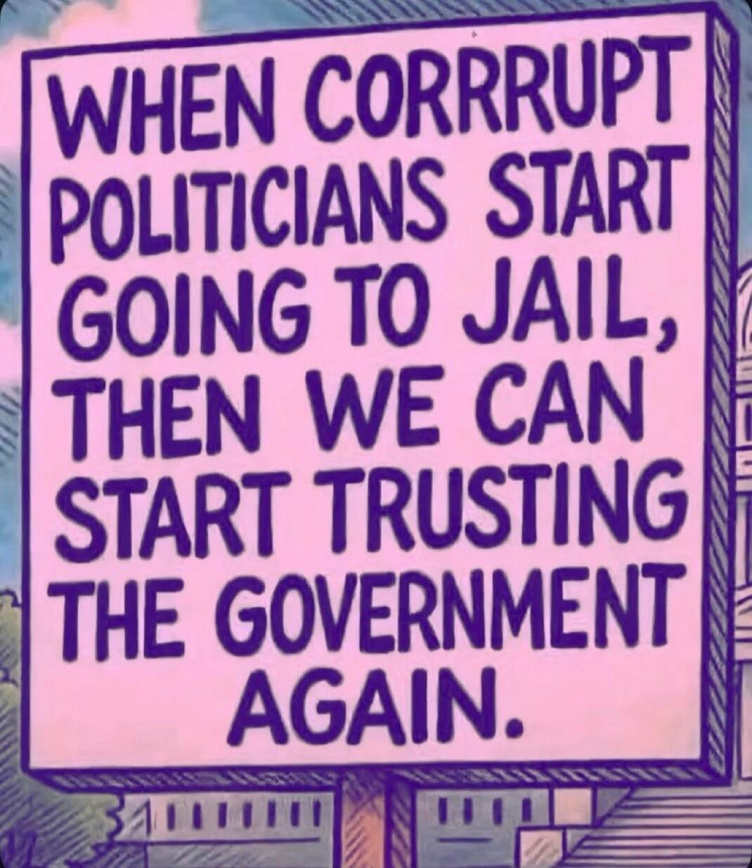 WHEN CORRUPT POLITICIANS START GOING TO JAIL, THEN WE CAN START TRUSTING THE GOVERNMENT AGAIN.