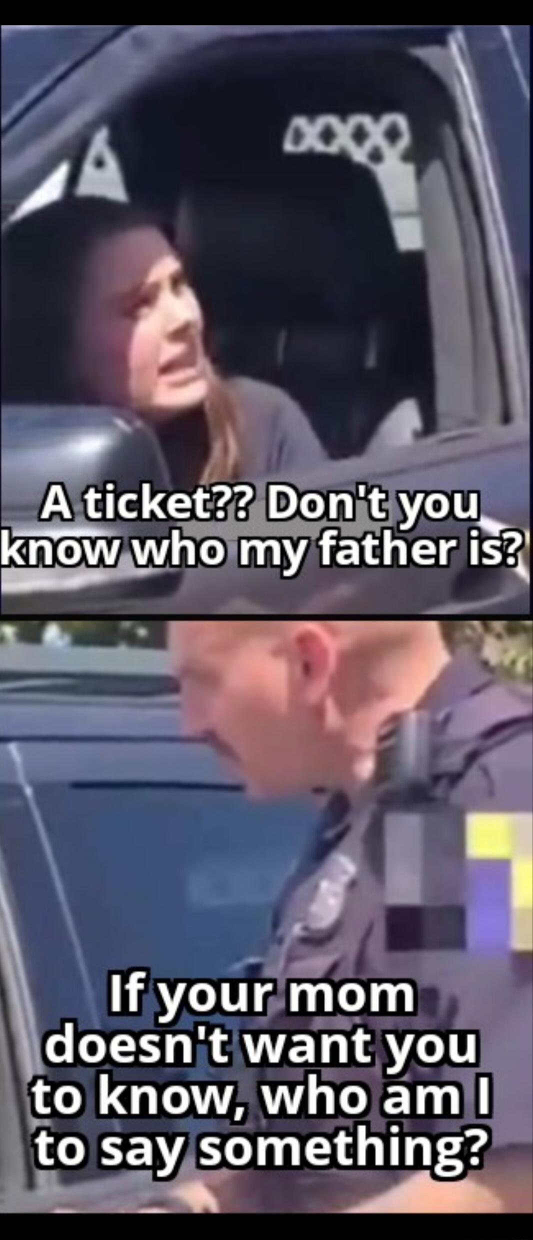 A ticket?? Don't you know who my father is? If your mom doesn't want you to know, who am I to say something?