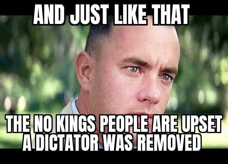 AND JUST LIKE THAT THE NO KINGS PEOPLE ARE UPSET A DICTATOR WAS REMOVED