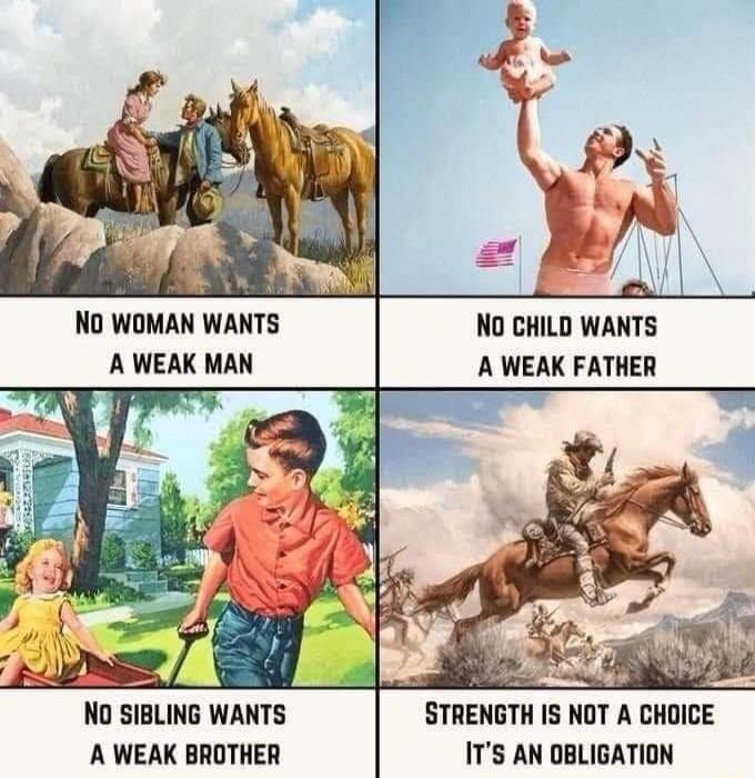 NO WOMAN WANTS NO CHILD WANTS A WEAK MAN A WEAK FATHER 1 NO SIBLING WANTS STRENGTH IS NOT A CHOICE A WEAK BROTHER ITS AN DBLIGATION