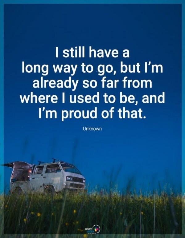 I still have a long way to go, but I'm already so far from where I used to be, and I'm proud of that. Unknown