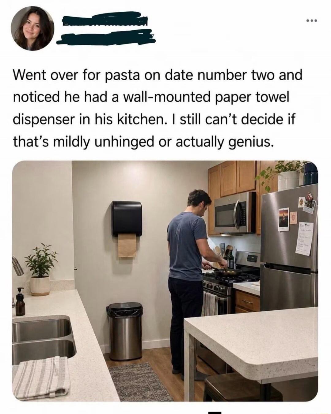 Went over for pasta on date number two and noticed he had a wall-mounted paper towel dispenser in his kitchen. I still can't decide if that's mildly unhinged or actually genius.