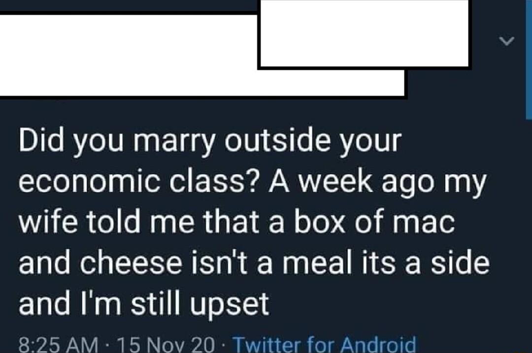 Did you marry outside your economic class A week ago my wife told me that a box of mac and cheese isnt a meal its a side and Im still upset