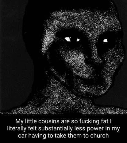 REA My little cousins are so fucking fat literally felt substantially less power in my car having to take them to church