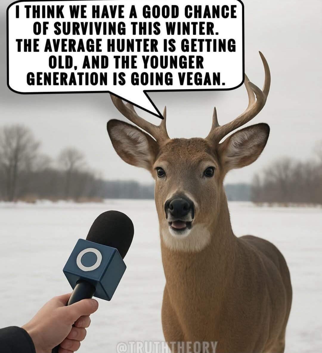 I THINK WE HAVE A GOOD CHANCE OF SURVIVING THIS WINTER. THE AVERAGE HUNTER IS GETTING OLD, AND THE YOUNGER GENERATION IS GOING VEGAN.