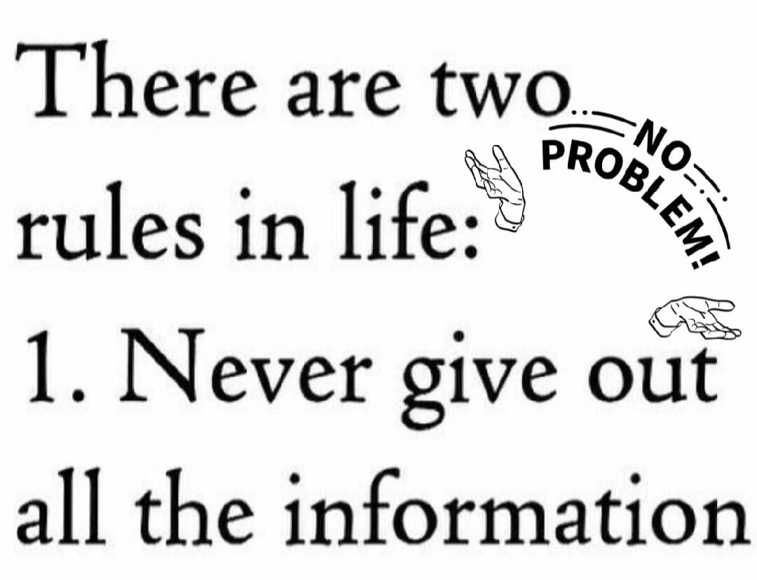 There are two rules in life: 1. Never give out all the information. NO PROBLEM!