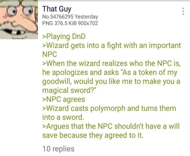 That Guy N054766295 Yesterday PNG 3765 KiB 900x702 Playing DnD Wizard gets into a fight with an important NPC When the wizard realizes who the NPC is he apologizes and asks As a token of my goodwill would you like me to make you a magical sword NPC agrees Wizard casts polymorph and turns them into a sword Argues that the NPC shouldnt have a will save because they agreed to it 10 replies