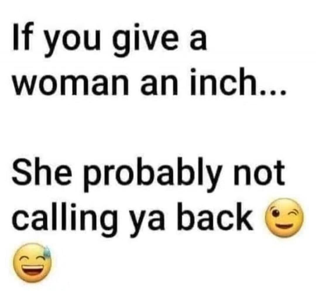 If you give a woman an inch... She probably not calling ya back