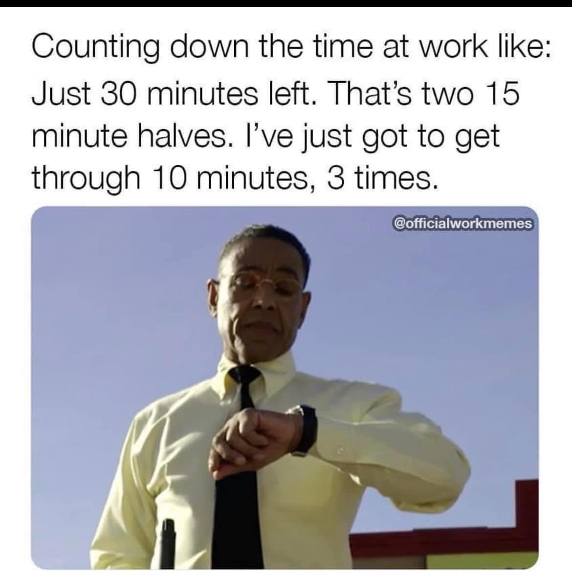 Counting down the time at work like Just 30 minutes left Thats two 15 minute halves Ive just got to get through 10 minutes 3 times