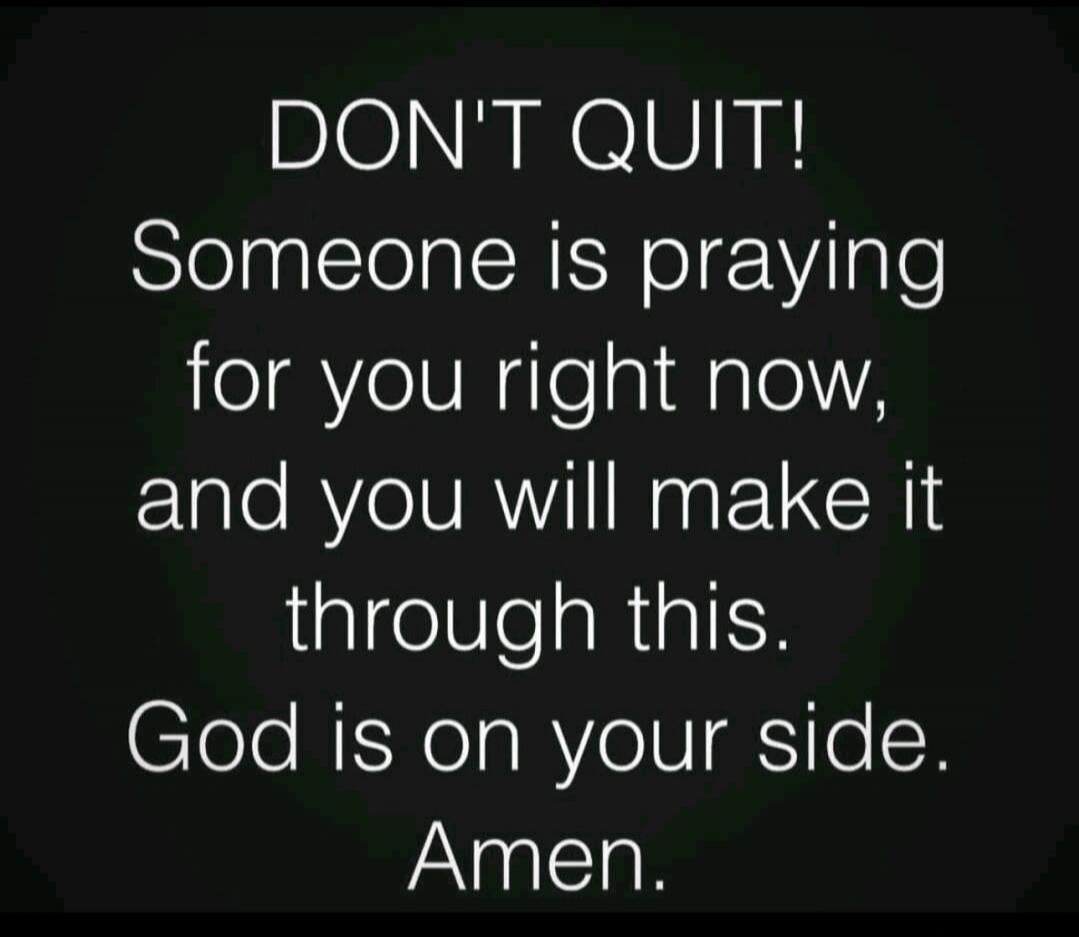 DON'T QUIT! Someone is praying for you right now, and you will make it through this. God is on your side. Amen.