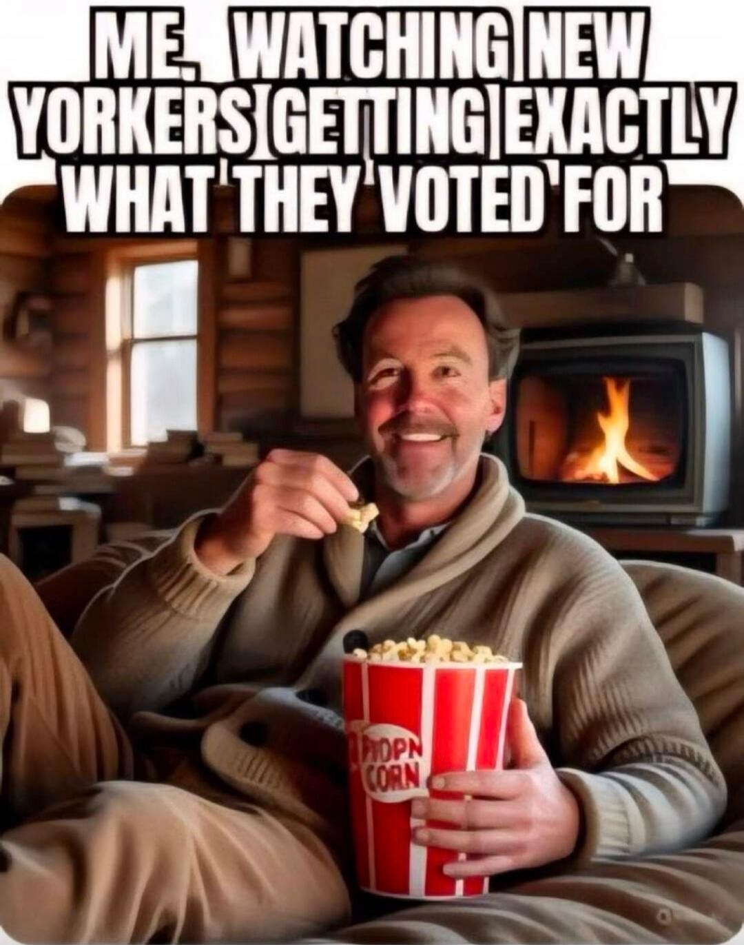 ME, WATCHING NEW YORKERS GETTING EXACTLY WHAT THEY VOTED FOR. POPCORN.