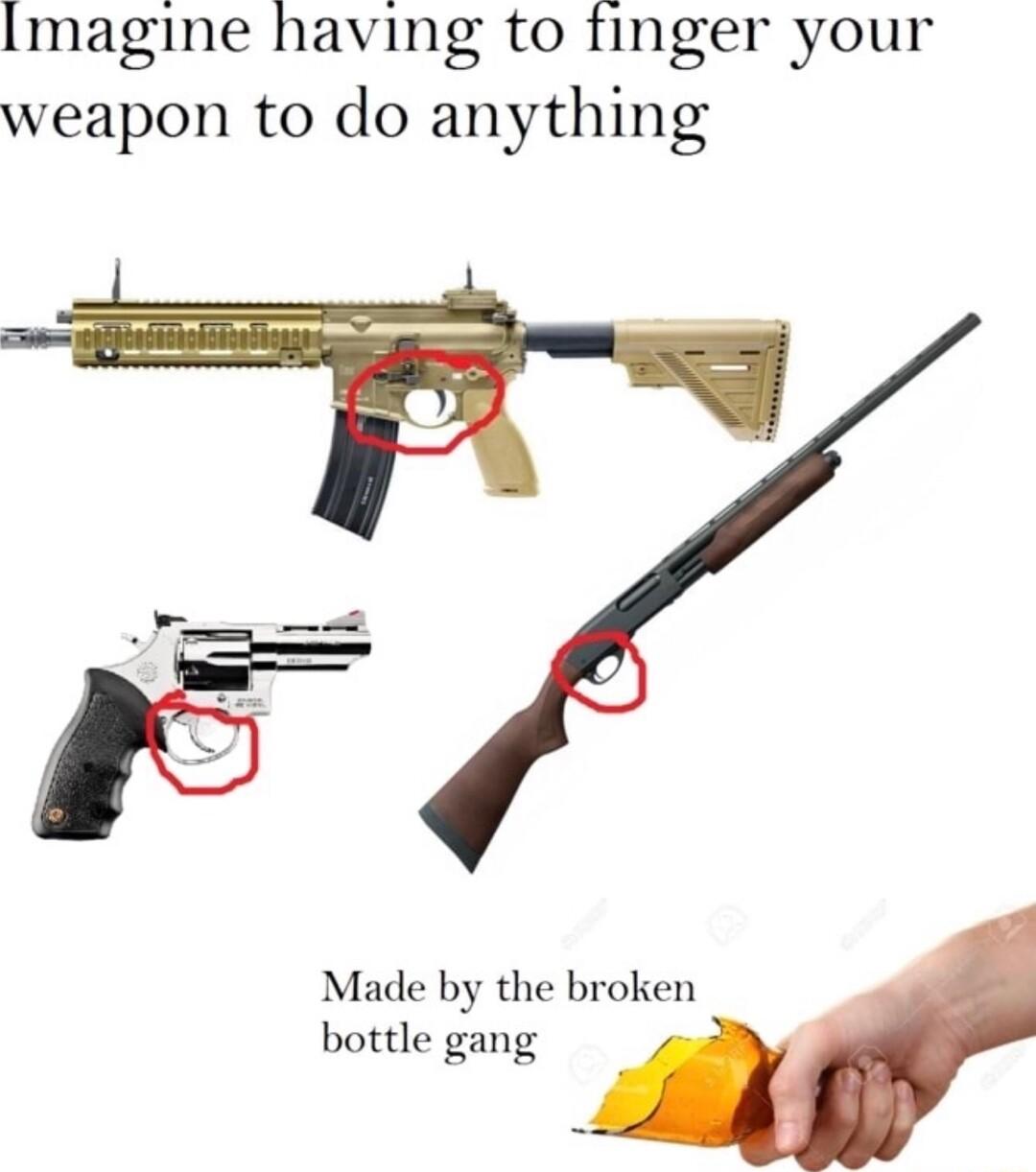 magine having to finger your weapon to do anything Made by the broken bottle gang