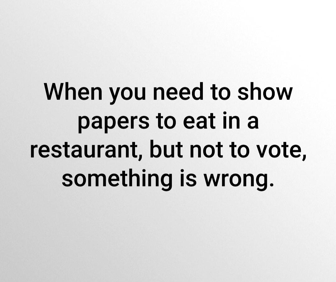 When you need to show papers to eat in a restaurant but not to vote something is wrong