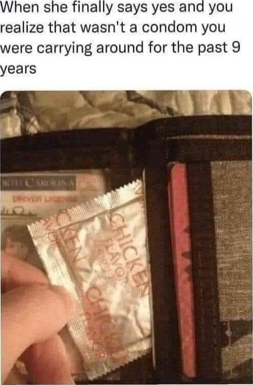 When she finally says yes and you realize that wasn't a condom you were carrying around for the past 9 years