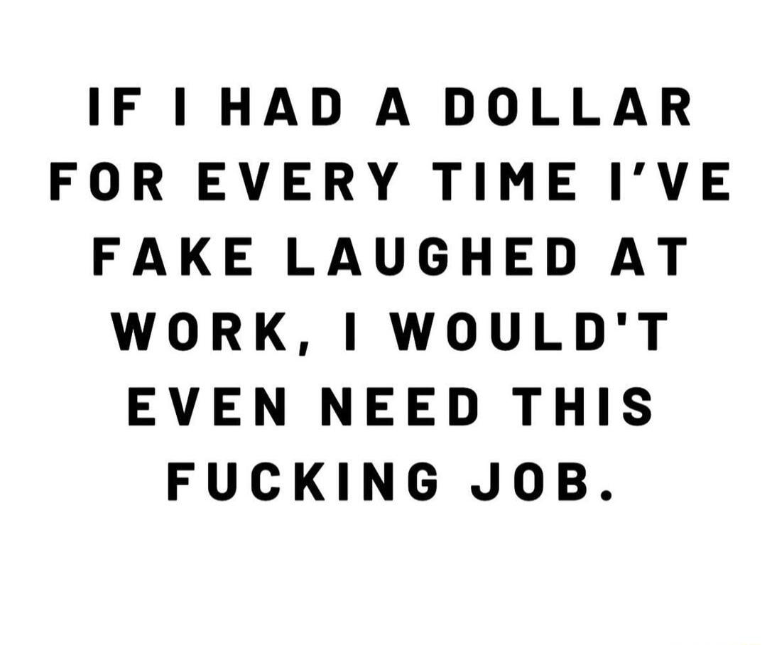 IF 1 HAD A DOLLAR FOR EVERY TIME IVE FAKE LAUGHED AT WORK WOULDT EVEN NEED THIS FUCKING JOB