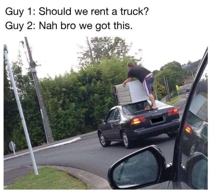 Guy 1 Should we rent a truck Guy 2 Nah bro we got this