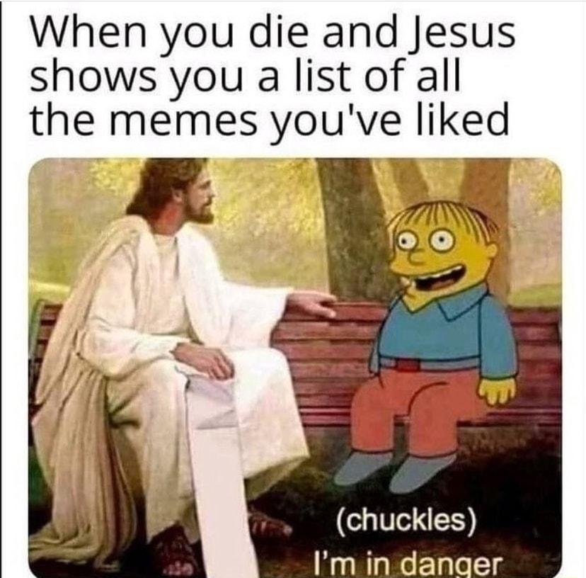 When you die and Jesus shows you a list of all chuckles Im in danaer