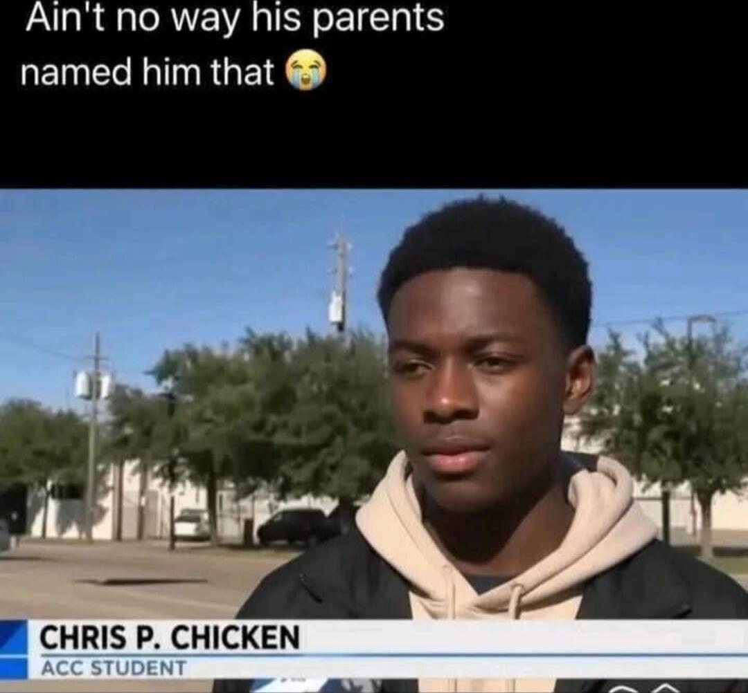 Ain't no way his parents named him that 😢
CHRIS P. CHICKEN
ACC STUDENT