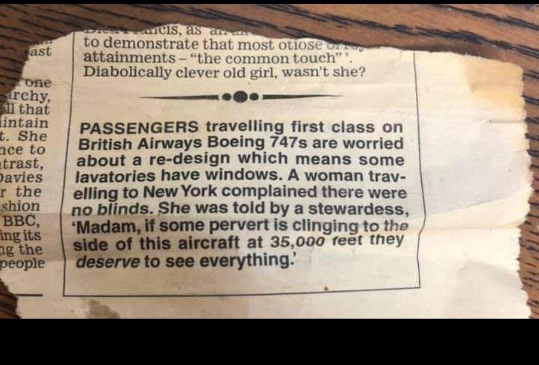 RTICIS a5 am to demonstrate that most otios attainments the common touch Diabolically clever old girl wasnt she Lmsah PASSENGERS travelling first class on 1ce 15 British Airways Boeing 747s are worried trast about a re design which means some avies lavatories have windows A woman trav r the elling to New York complained there were shion no plinds She was told by a stewardess BBC Madam if some perv