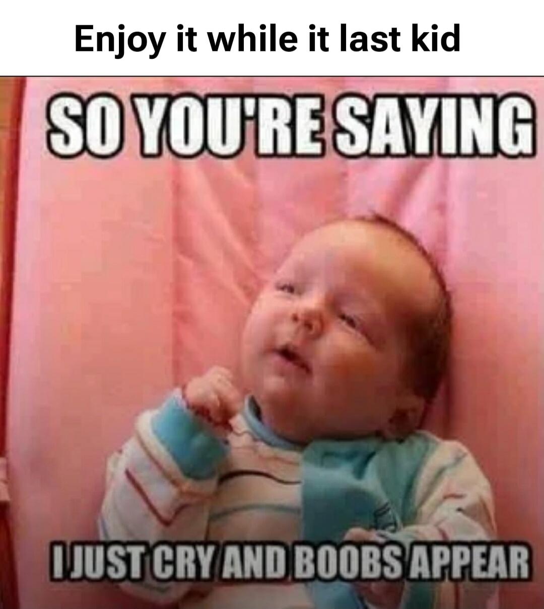 Enjoy it while it last kid SO YOU'RE SAYING I JUST CRY AND BOOBS APPEAR