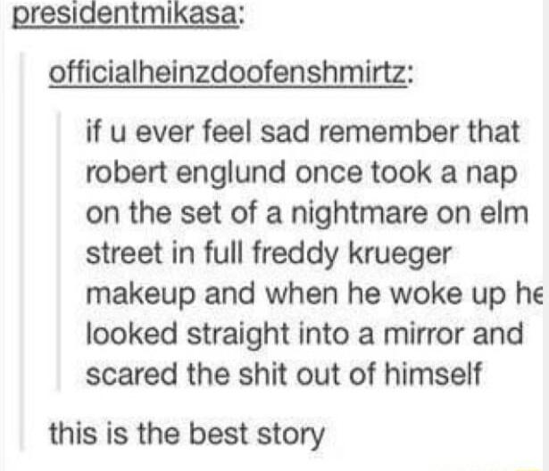 presidentmikasa officialheinzdoofenshmirtz if u ever feel sad remember that robert englund once took a nap on the set of a nightmare on elm street in full freddy krueger makeup and when he woke up he looked straight into a mirror and scared the shit out of himself this is the best story