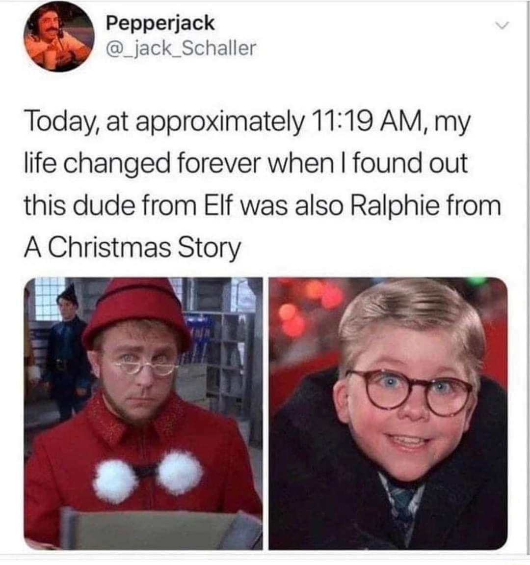 Pepperjack _jack_Schaller Today at approximately 1119 AM my life changed forever when found out this dude from EIf was also Ralphie from A Christmas Story
