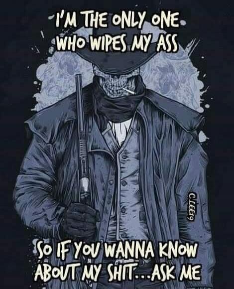 I'M THE ONLY ONE WHO WIPES MY ASS
SO IF YOU WANNA KNOW ABOUT MY SHIT... ASK ME