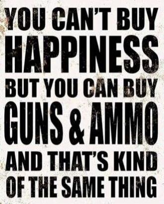 YOU CAN'T BUY HAPPINESS BUT YOU CAN BUY GUNS & AMMO AND THAT'S KIND OF THE SAME THING