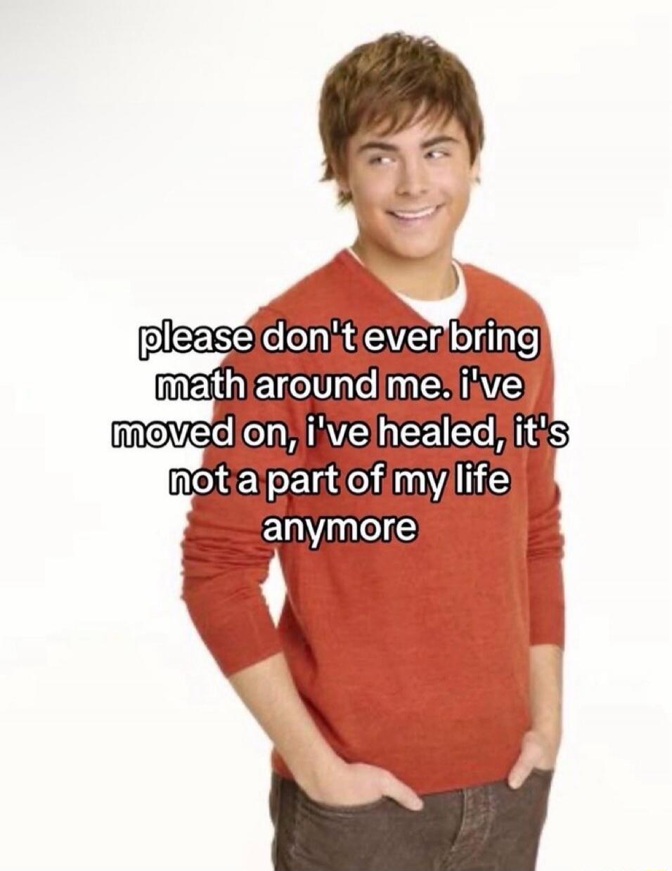 please don't ever bring math around me. i've moved on, i've healed, it's not a part of my life anymore