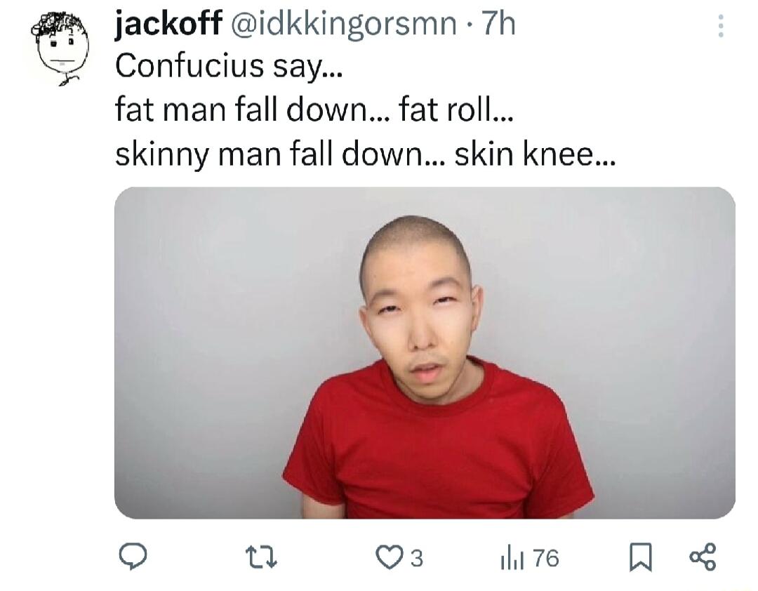 jackoff idkkingorsmn 7h Confucius say fat man fall down fat roll skinny man fall down skin knee