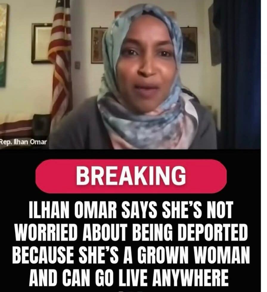 BREAKING ILHAN OMAR SAYS SHE'S NOT WORRIED ABOUT BEING DEPORTED BECAUSE SHE'S A GROWN WOMAN AND CAN GO LIVE ANYWHERE