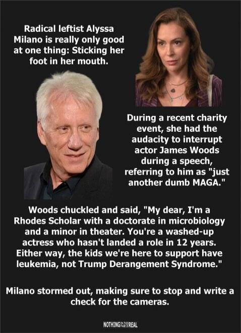 Radical leftist Alyssa Milano is really only good at one thing: Sticking her foot in her mouth. During a recent charity event, she had the audacity to interrupt actor James Woods during a speech, referring to him as 