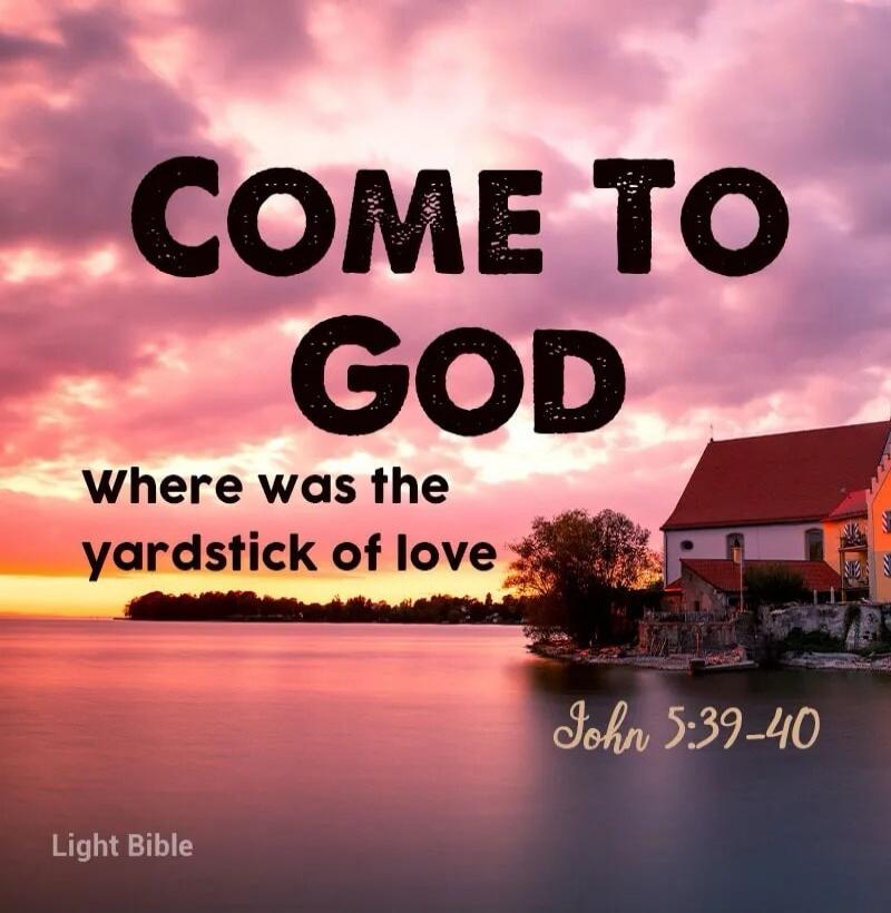 COME TO GOD Where was the yardstick of love John 5:39-40 Light Bible