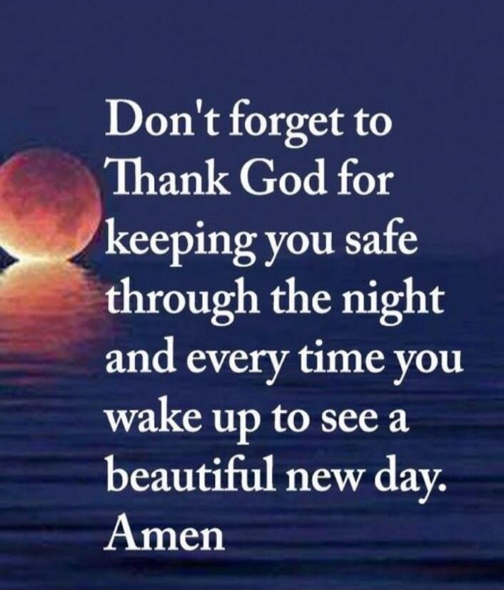 Don't forget to Thank God for keeping you safe through the night and every time you wake up to see a beautiful new day. Amen