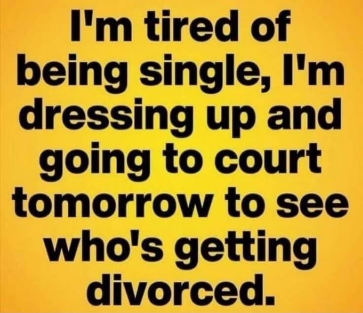 I'm tired of being single, I'm dressing up and going to court tomorrow to see who's getting divorced.