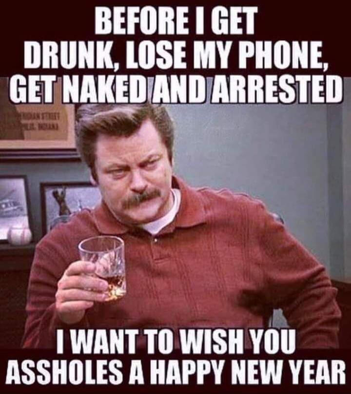 BEFORE I GET DRUNK, LOSE MY PHONE, GET NAKED AND ARRESTED
I WANT TO WISH YOU ASSHOLES A HAPPY NEW YEAR