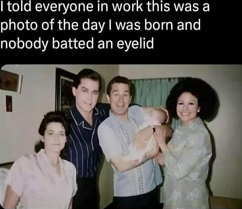 told everyone in work this was a photo of the day was born and nobody batted an eyelid