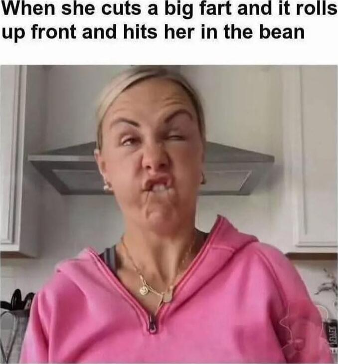 When she cuts a big fart and it rolls up front and hits her in the bean