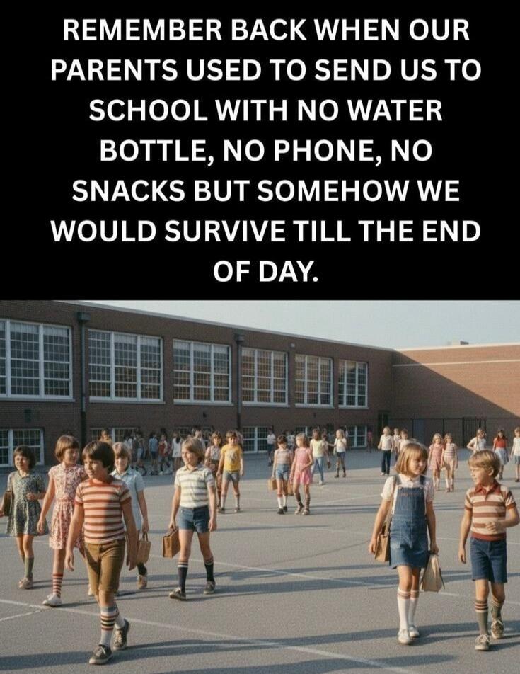 REMEMBER BACK WHEN OUR PARENTS USED TO SEND US TO SCHOOL WITH NO WATER BOTTLE, NO PHONE, NO SNACKS BUT SOMEHOW WE WOULD SURVIVE TILL THE END OF DAY.